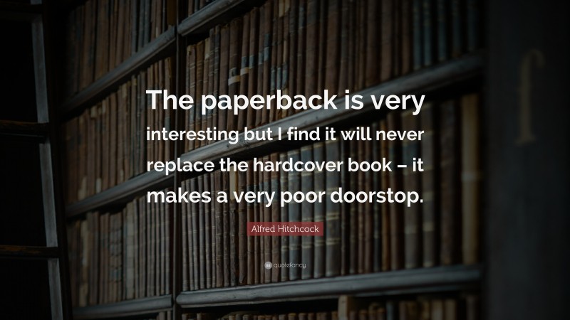 Alfred Hitchcock Quote: “The paperback is very interesting but I find it will never replace the hardcover book – it makes a very poor doorstop.”