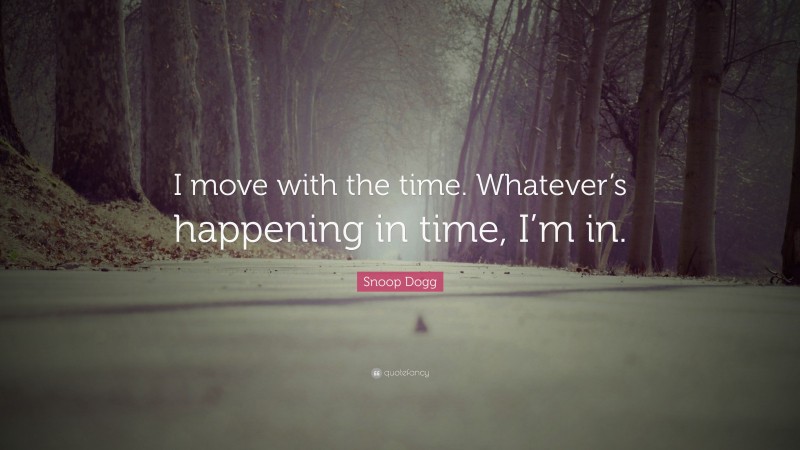 Snoop Dogg Quote: “I move with the time. Whatever’s happening in time, I’m in.”