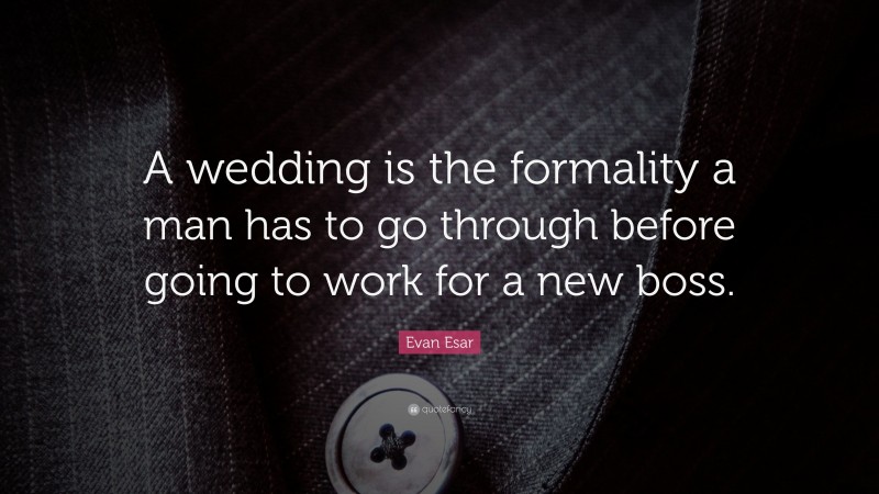 Evan Esar Quote: “A wedding is the formality a man has to go through before going to work for a new boss.”