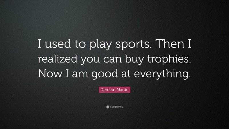Demetri Martin Quote: “I used to play sports. Then I realized you can buy trophies. Now I am good at everything.”
