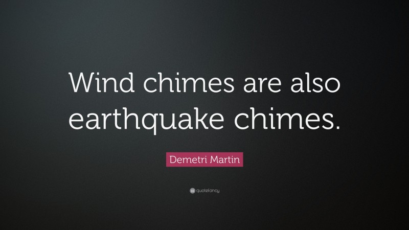Demetri Martin Quote: “Wind chimes are also earthquake chimes.”