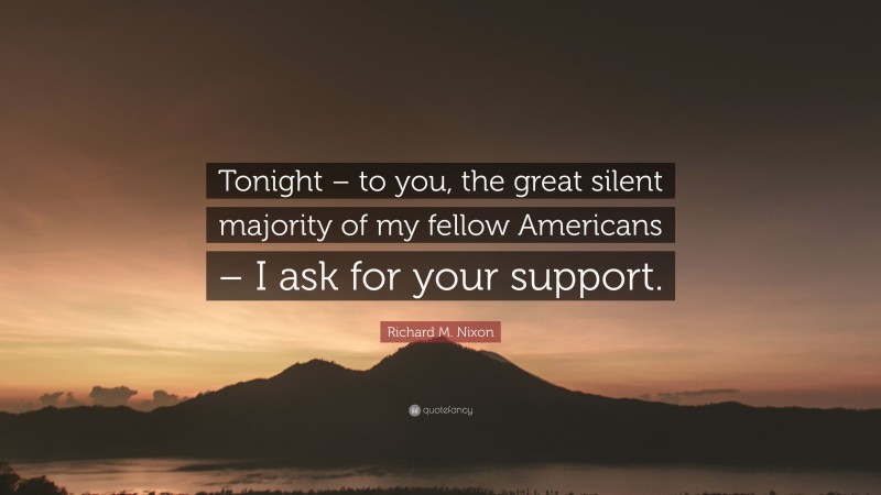 Richard M. Nixon Quote: “Tonight – to you, the great silent majority of my fellow Americans – I ask for your support.”