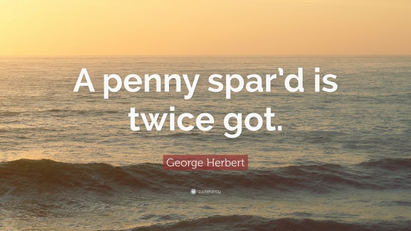 George Herbert Quote: “A penny spar’d is twice got.”