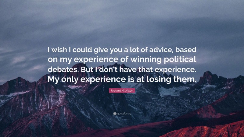 Richard M. Nixon Quote: “I wish I could give you a lot of advice, based on my experience of winning political debates. But I don’t have that experience. My only experience is at losing them.”