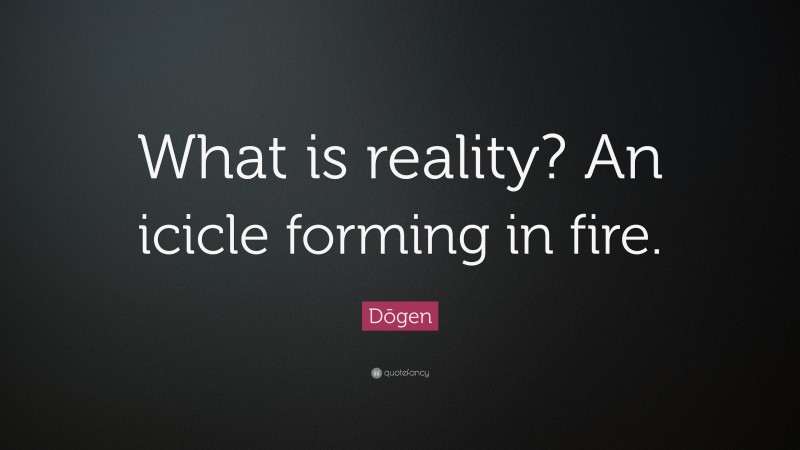 Dōgen Quote: “What is reality? An icicle forming in fire.”
