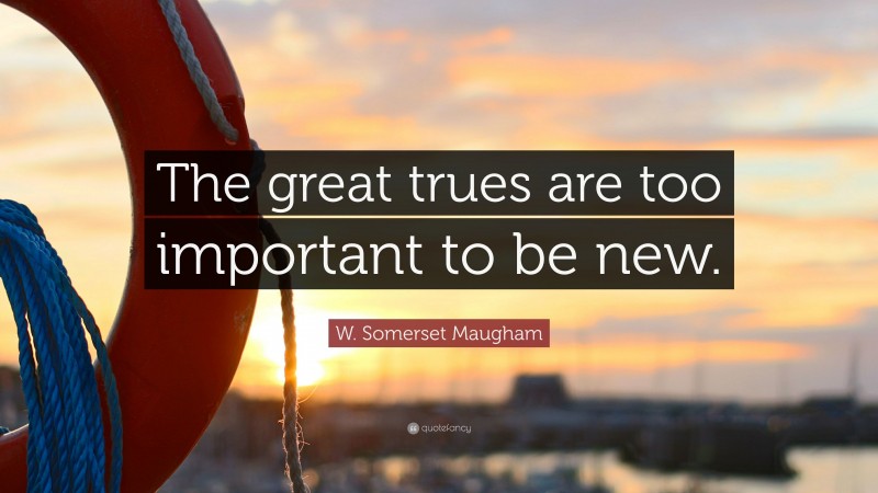 W. Somerset Maugham Quote: “The great trues are too important to be new.”