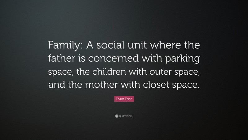 Evan Esar Quote: “Family: A social unit where the father is concerned with parking space, the children with outer space, and the mother with closet space.”