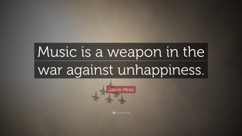 Jason Mraz Quote: “Music is a weapon in the war against unhappiness.”