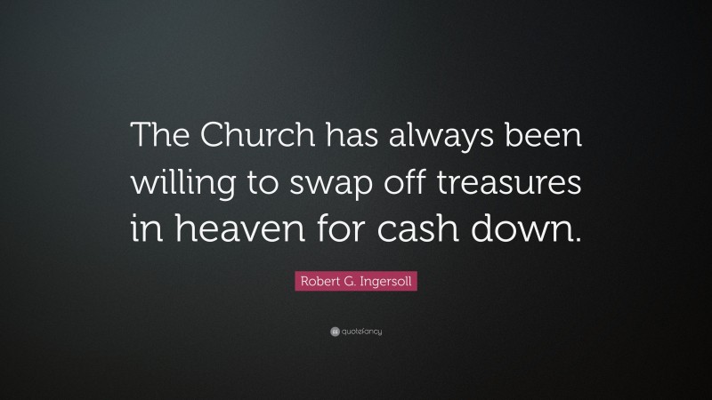 Robert G. Ingersoll Quote: “The Church has always been willing to swap off treasures in heaven for cash down.”