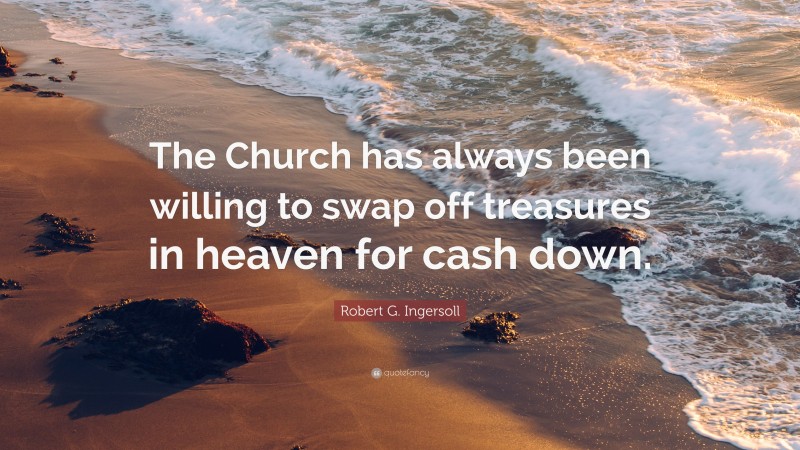 Robert G. Ingersoll Quote: “The Church has always been willing to swap off treasures in heaven for cash down.”