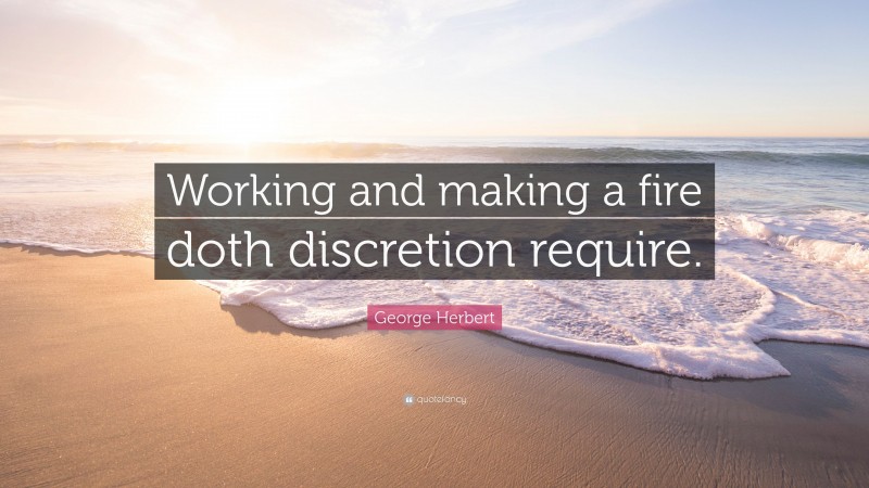 George Herbert Quote: “Working and making a fire doth discretion require.”