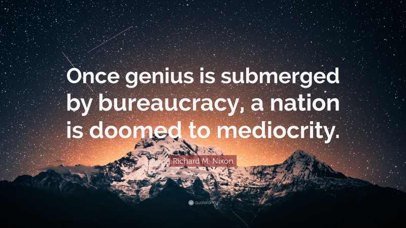 Richard M. Nixon Quote: “Once genius is submerged by bureaucracy, a nation is doomed to mediocrity.”