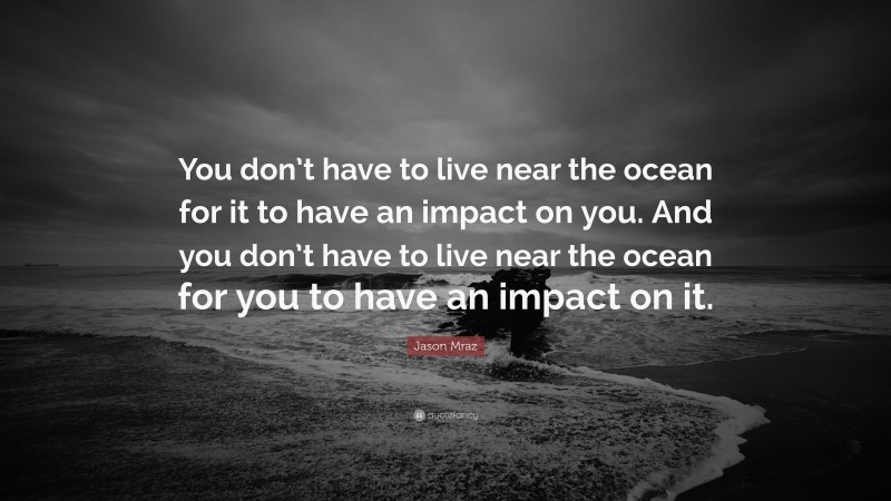 Jason Mraz Quote: “You don’t have to live near the ocean for it to have an impact on you. And you don’t have to live near the ocean for you to have an impact on it.”