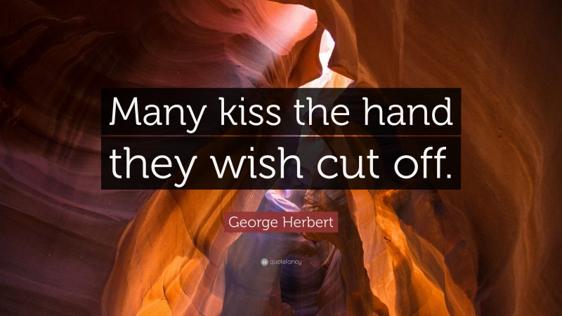 George Herbert Quote: “Many kiss the hand they wish cut off.”