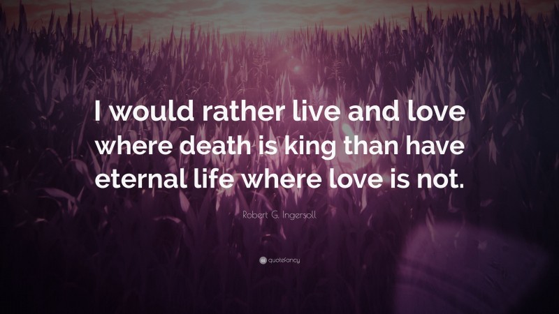 Robert G. Ingersoll Quote: “I would rather live and love where death is king than have eternal life where love is not.”