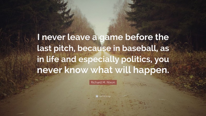 Richard M. Nixon Quote: “I never leave a game before the last pitch, because in baseball, as in life and especially politics, you never know what will happen.”