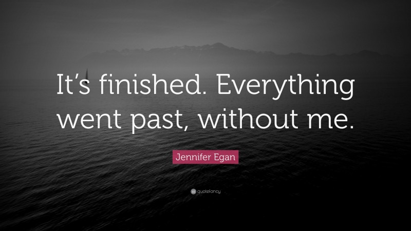 Jennifer Egan Quote: “It’s finished. Everything went past, without me.”