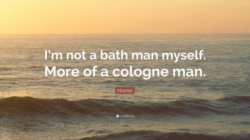Homer Quote: “I’m not a bath man myself. More of a cologne man.”