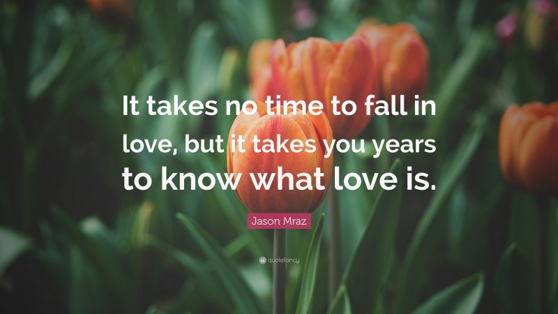 Jason Mraz Quote: “It takes no time to fall in love, but it takes you years to know what love is.”