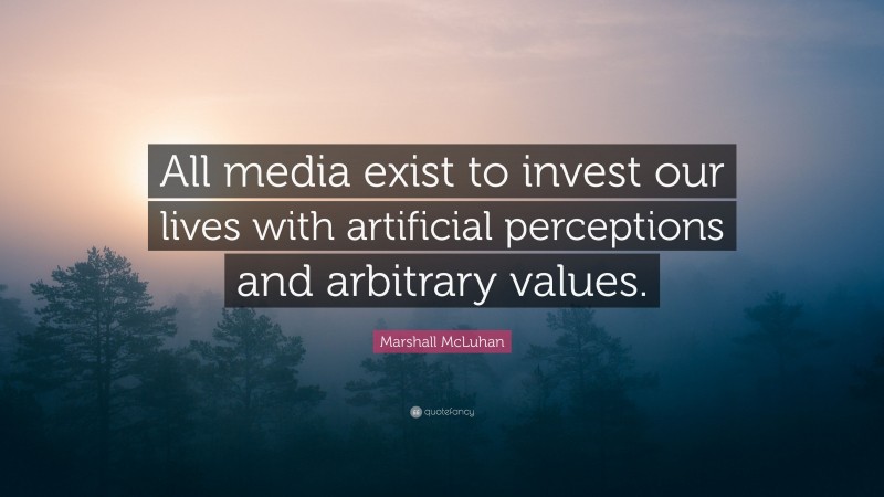 Marshall McLuhan Quote: “All media exist to invest our lives with artificial perceptions and arbitrary values.”