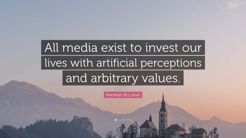 Marshall McLuhan Quote: “All media exist to invest our lives with artificial perceptions and arbitrary values.”