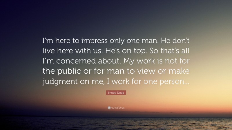 Snoop Dogg Quote: “I’m here to impress only one man. He don’t live here with us. He’s on top. So that’s all I’m concerned about. My work is not for the public or for man to view or make judgment on me, I work for one person...”