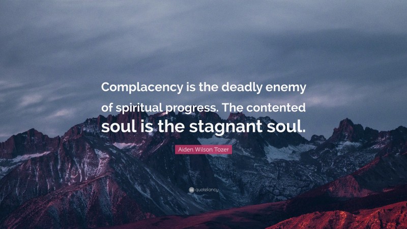 Aiden Wilson Tozer Quote: “Complacency is the deadly enemy of spiritual progress. The contented soul is the stagnant soul.”