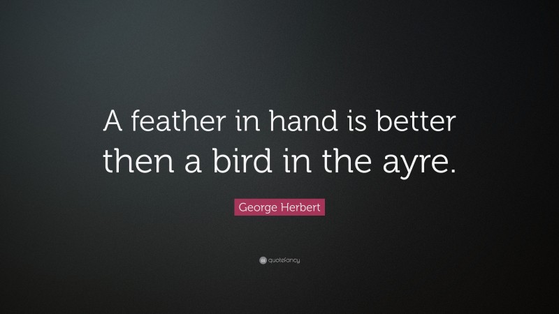 George Herbert Quote: “A feather in hand is better then a bird in the ayre.”