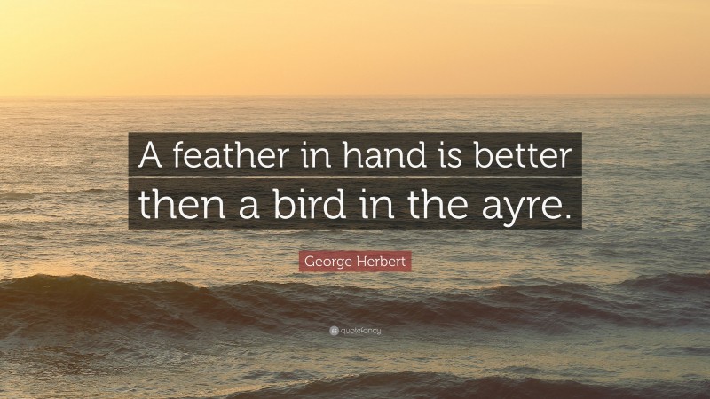 George Herbert Quote: “A feather in hand is better then a bird in the ayre.”