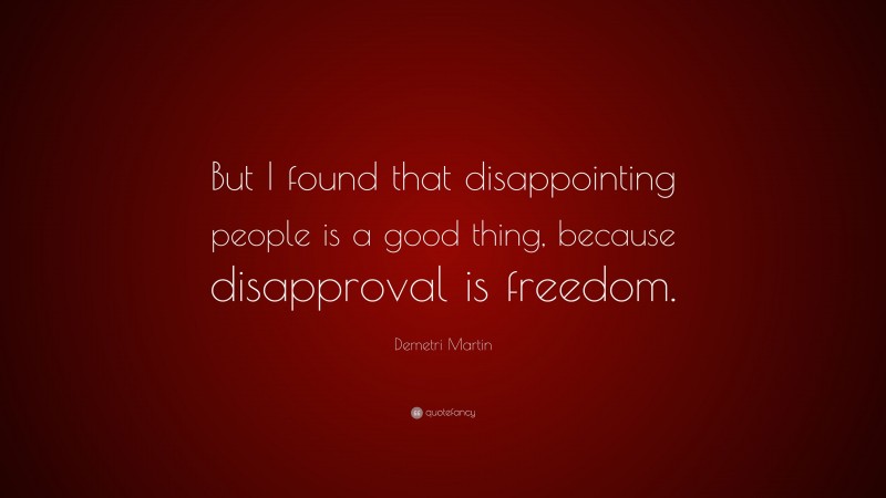 Demetri Martin Quote: “But I found that disappointing people is a good thing, because disapproval is freedom.”