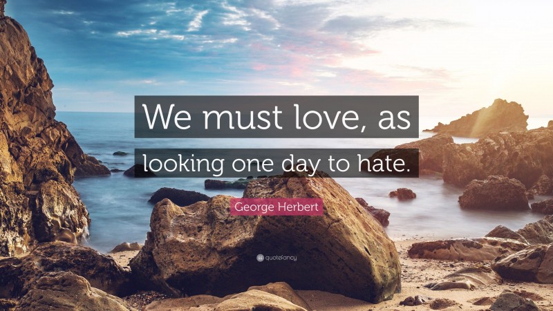 George Herbert Quote: “We must love, as looking one day to hate.”