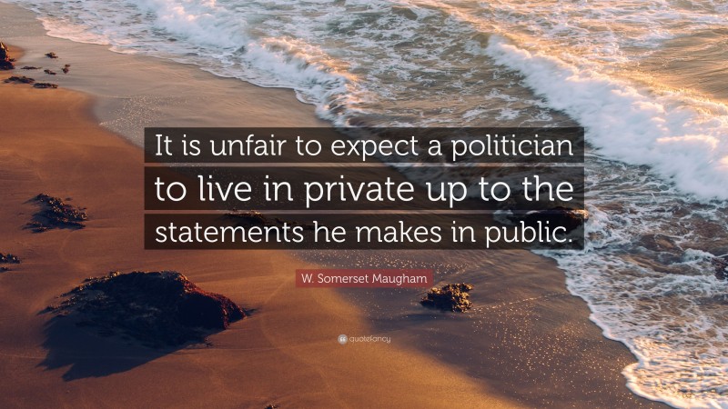 W. Somerset Maugham Quote: “It is unfair to expect a politician to live in private up to the statements he makes in public.”