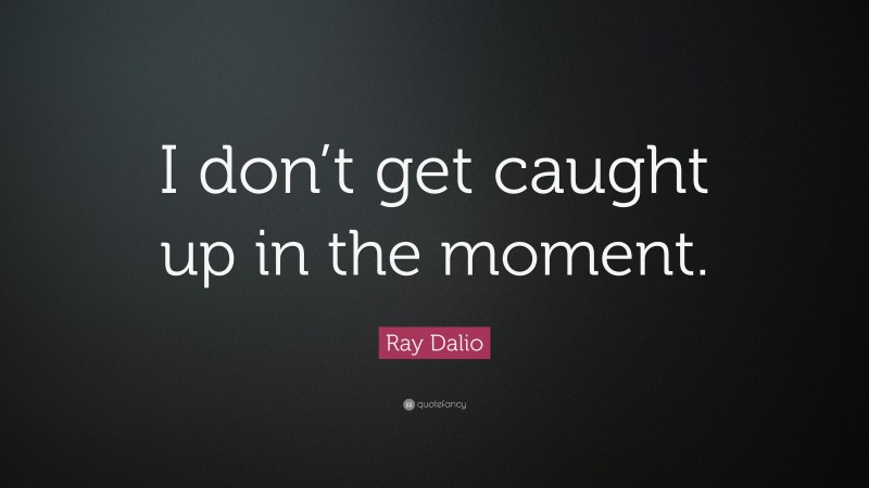 Ray Dalio Quote: “I don’t get caught up in the moment.”