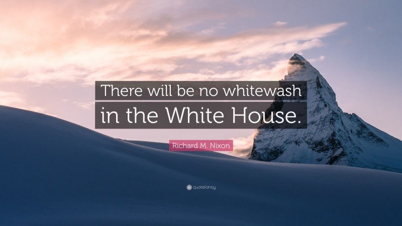 Richard M. Nixon Quote: “There will be no whitewash in the White House.”
