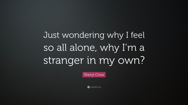 Sheryl Crow Quote: “Just wondering why I feel so all alone, why I’m a stranger in my own?”
