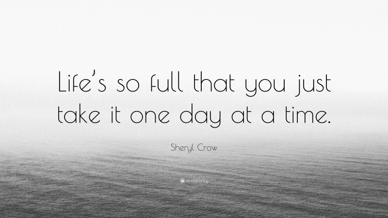 Sheryl Crow Quote: “Life’s so full that you just take it one day at a time.”