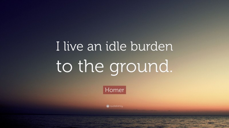 Homer Quote: “I live an idle burden to the ground.”