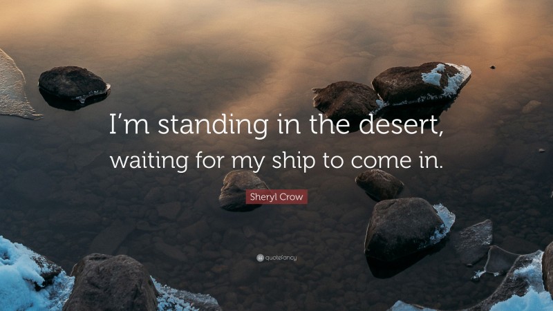 Sheryl Crow Quote: “I’m standing in the desert, waiting for my ship to come in.”