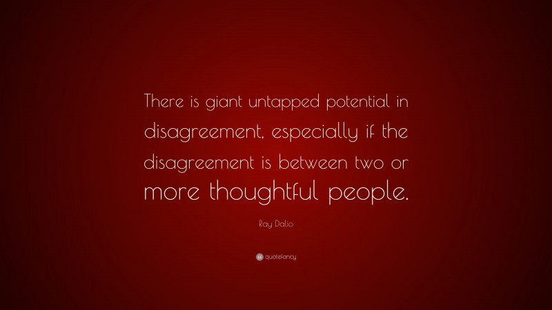 Ray Dalio Quote: “There is giant untapped potential in disagreement, especially if the disagreement is between two or more thoughtful people.”