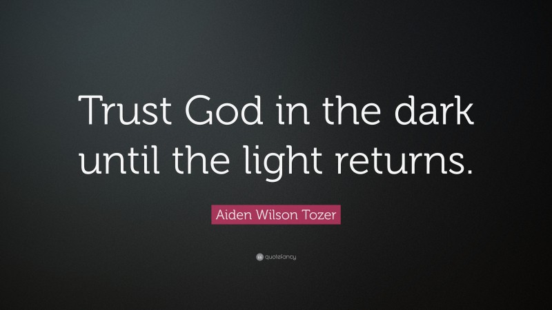 Aiden Wilson Tozer Quote: “Trust God in the dark until the light returns.”