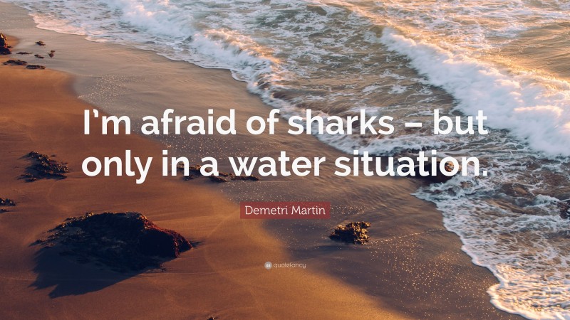 Demetri Martin Quote: “I’m afraid of sharks – but only in a water situation.”