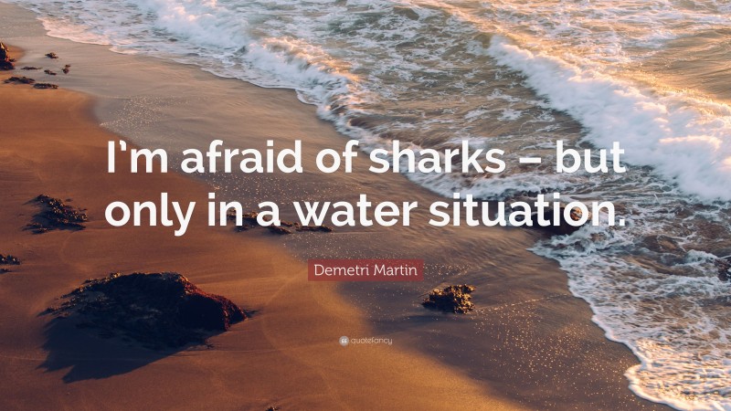 Demetri Martin Quote: “I’m afraid of sharks – but only in a water situation.”