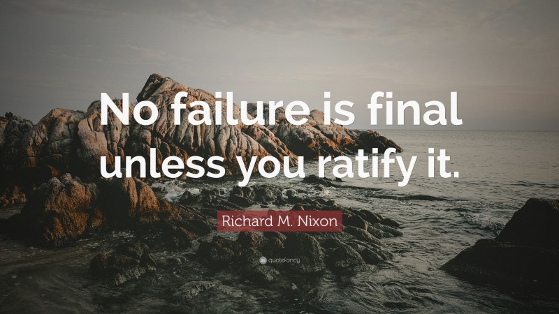 Richard M. Nixon Quote: “No failure is final unless you ratify it.”