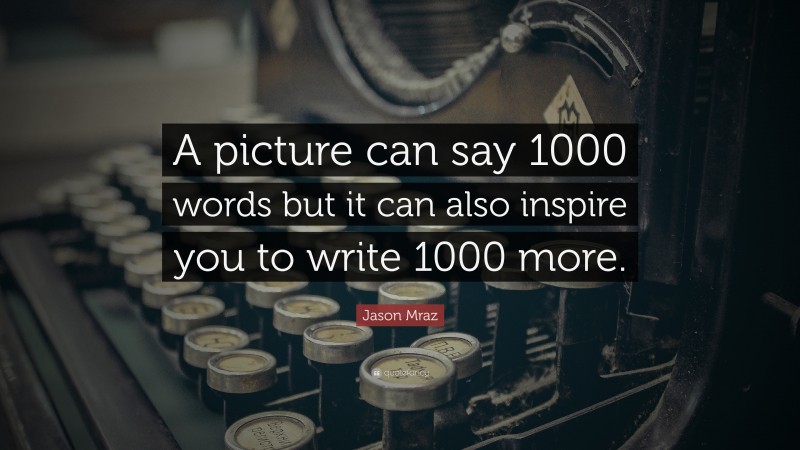Jason Mraz Quote: “A picture can say 1000 words but it can also inspire you to write 1000 more.”
