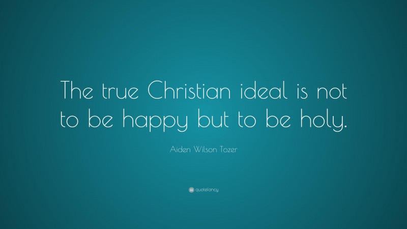 Aiden Wilson Tozer Quote: “The true Christian ideal is not to be happy but to be holy.”