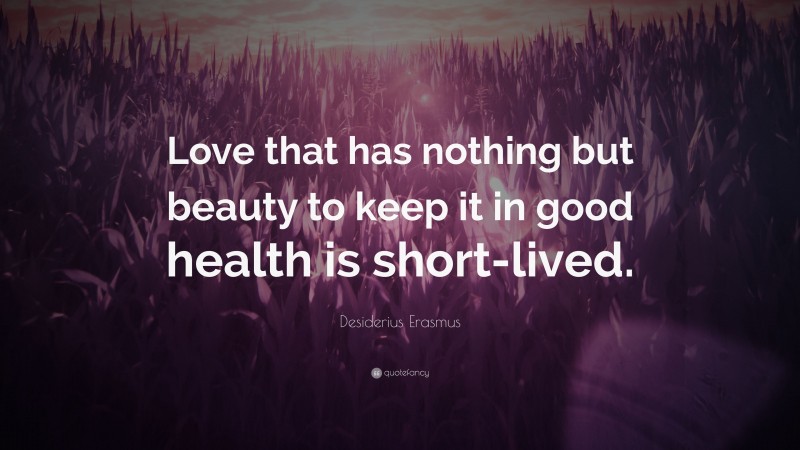 Desiderius Erasmus Quote: “Love that has nothing but beauty to keep it in good health is short-lived.”