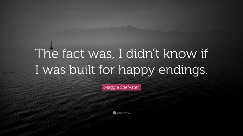 Maggie Stiefvater Quote: “The fact was, I didn’t know if I was built for happy endings.”