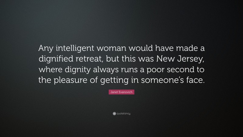 Janet Evanovich Quote: “Any intelligent woman would have made a dignified retreat, but this was New Jersey, where dignity always runs a poor second to the pleasure of getting in someone’s face.”