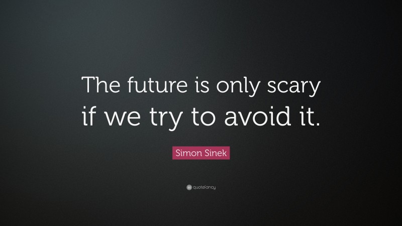 Simon Sinek Quote: “The future is only scary if we try to avoid it.”