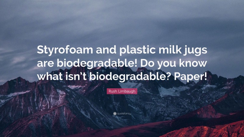 Rush Limbaugh Quote: “Styrofoam and plastic milk jugs are biodegradable! Do you know what isn’t biodegradable? Paper!”